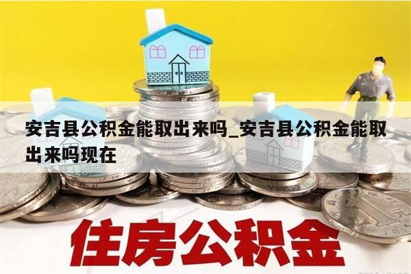 安吉县公积金能取出来吗_安吉县公积金能取出来吗现在